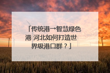 传统港→智慧绿色港 河北如何打造世界级港口群？