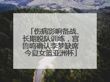 伤病影响备战、长期脱队训练，宫鲁鸣确认李梦缺席今夏女篮亚洲杯