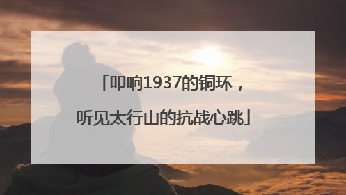 叩响1937的铜环，听见太行山的抗战心跳