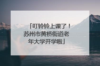 叮铃铃上课了！苏州市黄桥街道老年大学开学啦