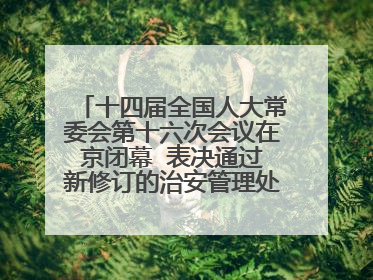 十四届全国人大常委会第十六次会议在京闭幕  表决通过新修订的治安管理处罚法、新修订的反不正当竞争法  习近平签署主席令予以公布  赵乐际主持会议