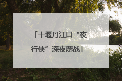 十堰丹江口“夜行侠”深夜鏖战