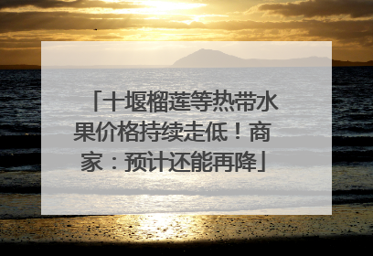十堰榴莲等热带水果价格持续走低！商家：预计还能再降