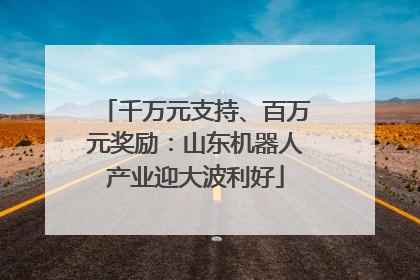 千万元支持、百万元奖励：山东机器人产业迎大波利好