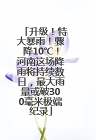 升级！特大暴雨！骤降10℃！河南这场降雨将持续数日，最大雨量或破300毫米极端纪录