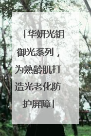 华妍光钥御光系列，为熟龄肌打造光老化防护屏障