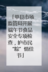 单县市场监管局开展端午节食品安全专项检查，护市民“粽”情佳节