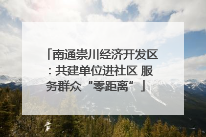 南通崇川经济开发区：共建单位进社区 服务群众“零距离”