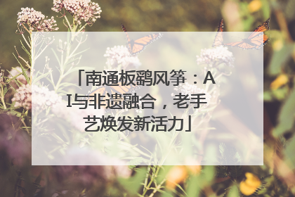 南通板鹞风筝：AI与非遗融合，老手艺焕发新活力
