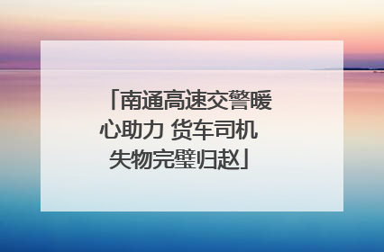 南通高速交警暖心助力 货车司机失物完璧归赵