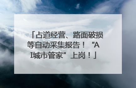 占道经营、路面破损等自动采集报告！“AI城市管家”上岗！