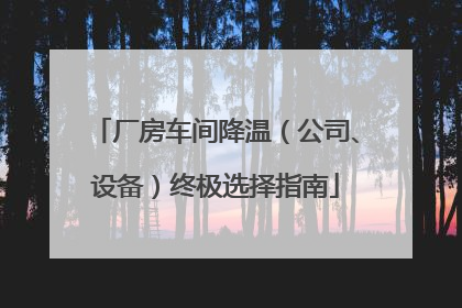 厂房车间降温（公司、设备）终极选择指南