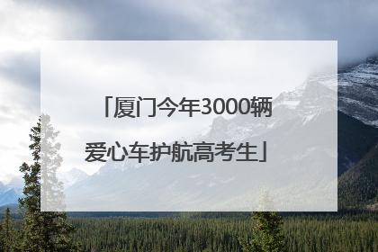 厦门今年3000辆爱心车护航高考生