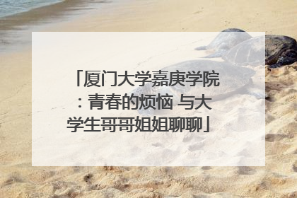厦门大学嘉庚学院：青春的烦恼 与大学生哥哥姐姐聊聊