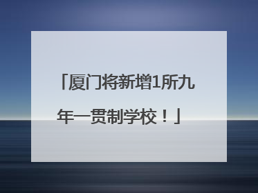 厦门将新增1所九年一贯制学校！