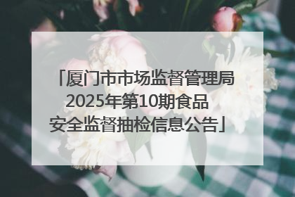 厦门市市场监督管理局2025年第10期食品安全监督抽检信息公告