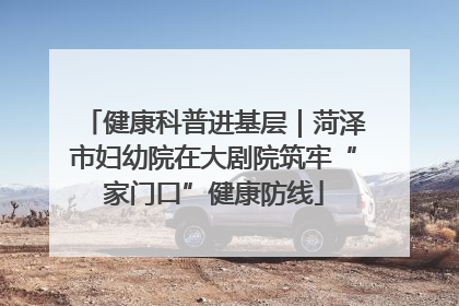 健康科普进基层｜菏泽市妇幼院在大剧院筑牢“家门口”健康防线