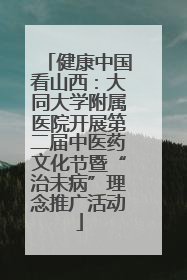 健康中国看山西：大同大学附属医院开展第二届中医药文化节暨“治未病”理念推广活动