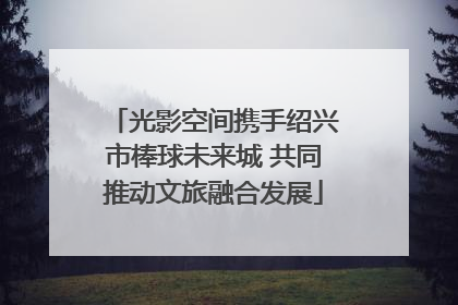 光影空间携手绍兴市棒球未来城 共同推动文旅融合发展
