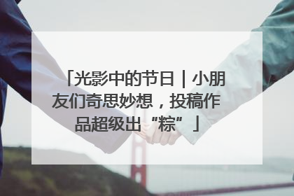 光影中的节日｜小朋友们奇思妙想，投稿作品超级出“粽”