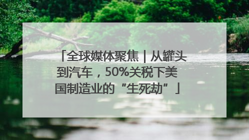 全球媒体聚焦｜从罐头到汽车，50%关税下美国制造业的“生死劫”