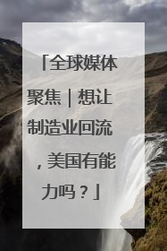 全球媒体聚焦｜想让制造业回流，美国有能力吗？