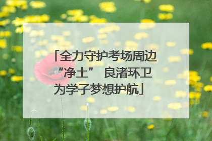 全力守护考场周边“净土” 良渚环卫为学子梦想护航