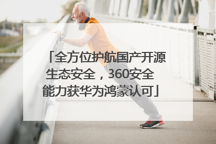 全方位护航国产开源生态安全，360安全能力获华为鸿蒙认可