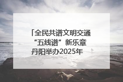 全民共谱文明交通“五线谱”新乐章 丹阳举办2025年“文明交通 同心同行”主题宣传活动