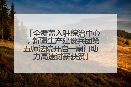 全覆盖入驻综治中心，新疆生产建设兵团第五师法院开启一扇门助力高速讨薪获赞