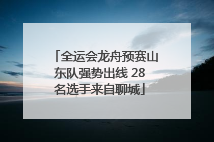 全运会龙舟预赛山东队强势出线 28名选手来自聊城