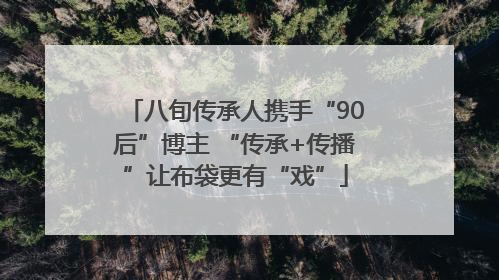 八旬传承人携手“90后”博主 “传承+传播”让布袋更有“戏”
