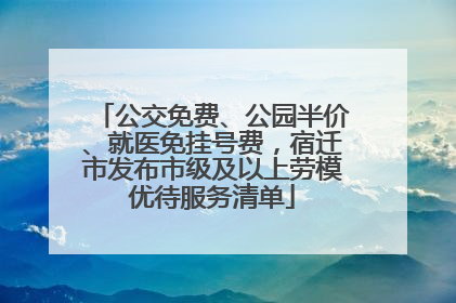 公交免费、公园半价、就医免挂号费，宿迁市发布市级及以上劳模优待服务清单