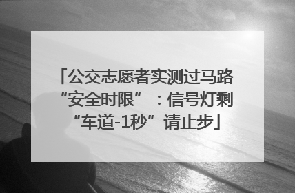 公交志愿者实测过马路“安全时限”：信号灯剩“车道-1秒”请止步