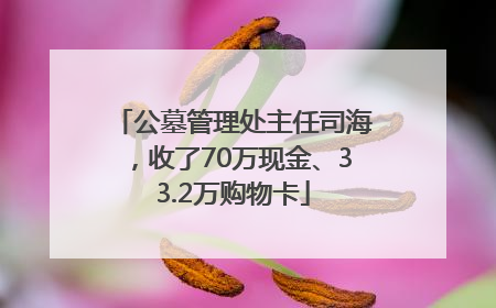 公墓管理处主任司海，收了70万现金、33.2万购物卡