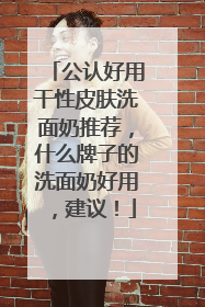 公认好用干性皮肤洗面奶推荐，什么牌子的洗面奶好用，建议！