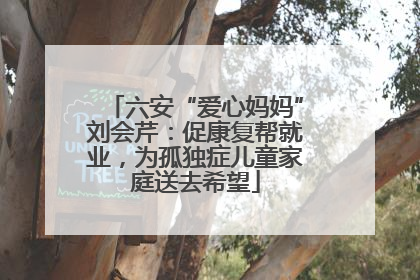 六安“爱心妈妈”刘会芹：促康复帮就业，为孤独症儿童家庭送去希望