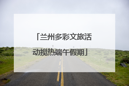 兰州多彩文旅活动搅热端午假期