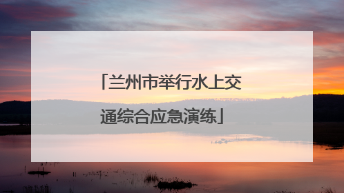 兰州市举行水上交通综合应急演练