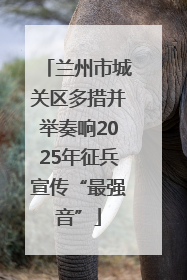 兰州市城关区多措并举奏响2025年征兵宣传“最强音”