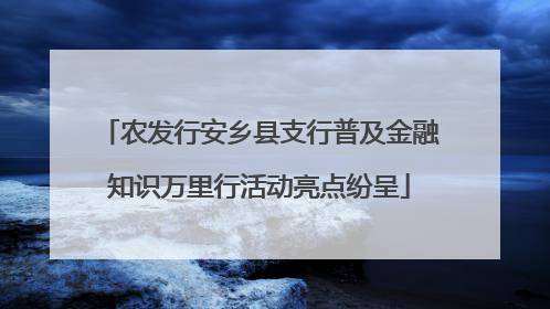农发行安乡县支行普及金融知识万里行活动亮点纷呈