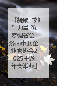 凝聚“她”力量 筑梦强省会 济南市女企业家协会2025主题年会举办