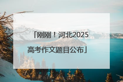 刚刚！河北2025高考作文题目公布