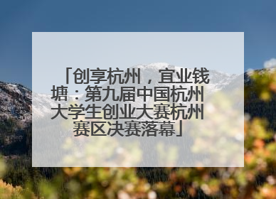 创享杭州，宜业钱塘：第九届中国杭州大学生创业大赛杭州赛区决赛落幕