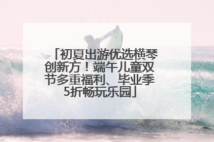初夏出游优选横琴创新方！端午儿童双节多重福利、毕业季5折畅玩乐园