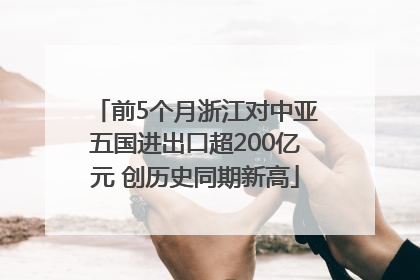 前5个月浙江对中亚五国进出口超200亿元 创历史同期新高