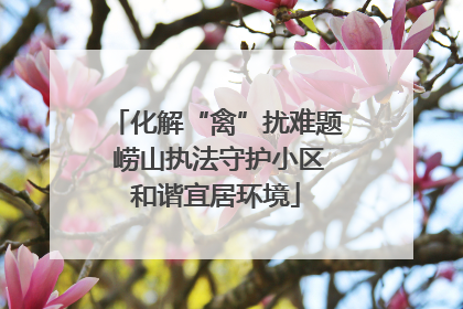 化解“禽”扰难题 崂山执法守护小区和谐宜居环境