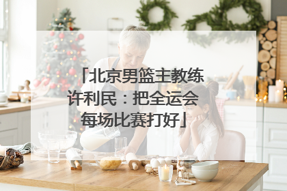 北京男篮主教练许利民：把全运会每场比赛打好