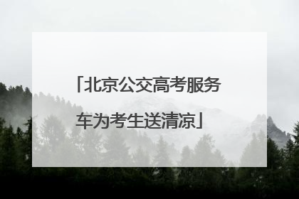 北京公交高考服务车为考生送清凉