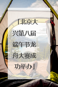北京大兴第八届端午节龙舟大赛成功举办